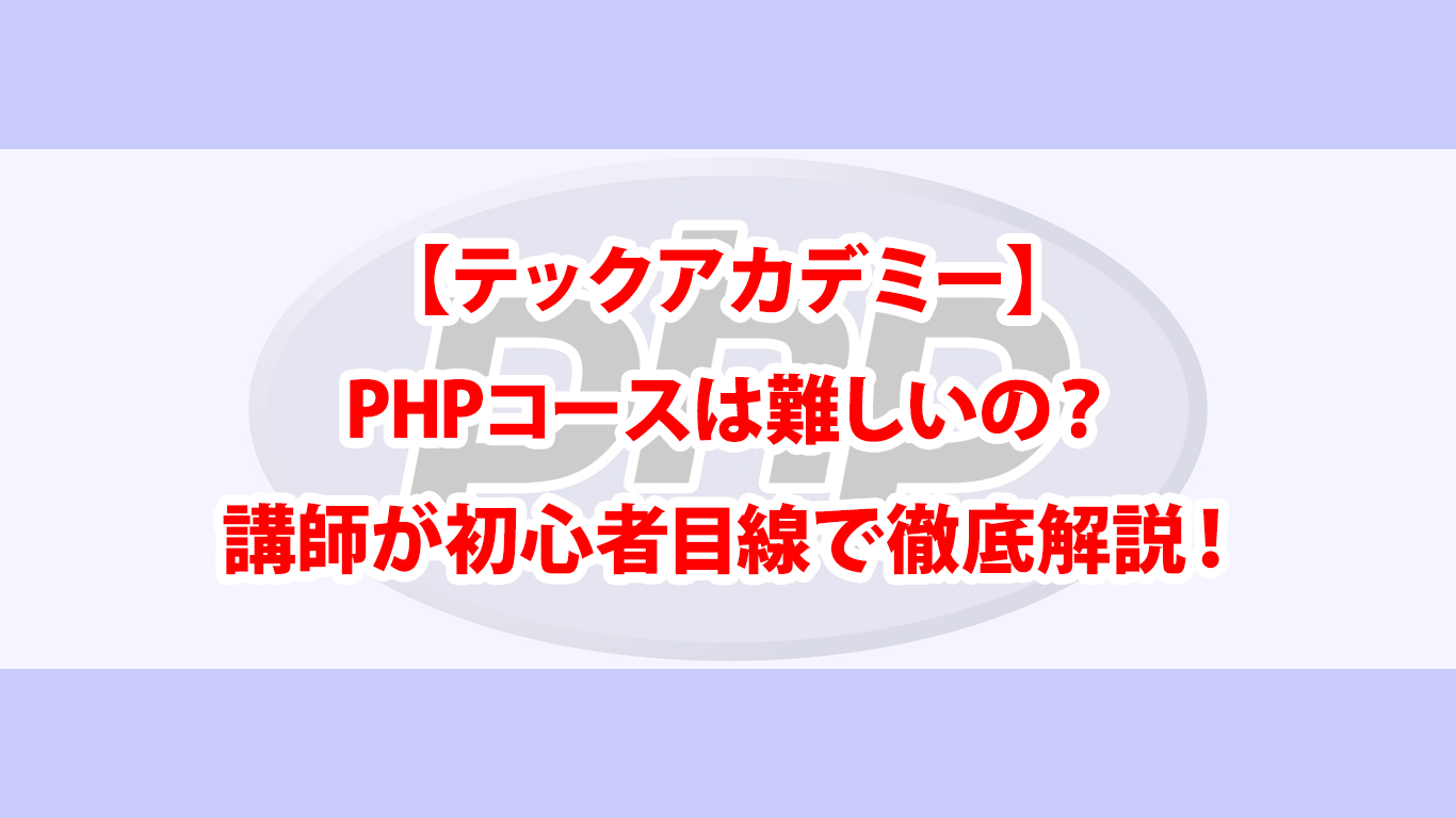 【テックアカデミー】PHPコースは難しいの？講師が初心者目線で徹底解説！
